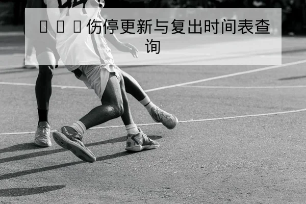 CBA伤病名单更新与预计复出时间表